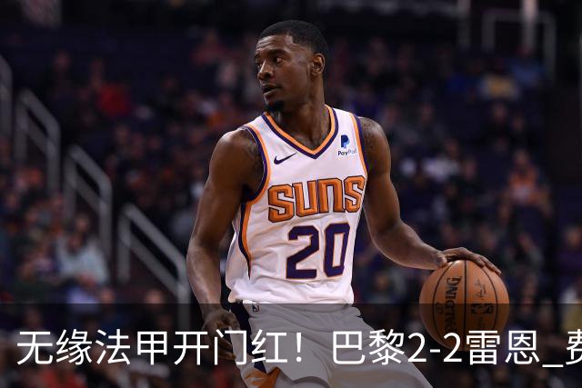 无缘法甲开门红！巴黎2-2雷恩 费兰替补双响救主登贝莱失良机